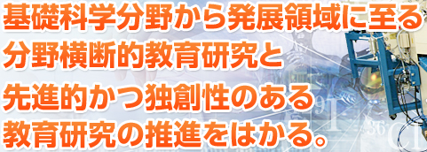 基礎科学分野から発展領域に至る分野横断的教育研究と、先進的かつ独創性のある教育研究の推進をはかる。